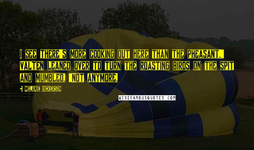 Melanie Dickerson Quotes: I see there's more cooking out here than the pheasant." Valten leaned over to turn the roasting birds on the spit and mumbled, "Not anymore.