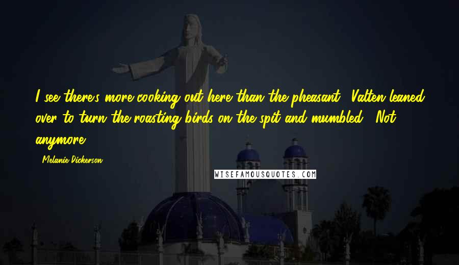 Melanie Dickerson Quotes: I see there's more cooking out here than the pheasant." Valten leaned over to turn the roasting birds on the spit and mumbled, "Not anymore.