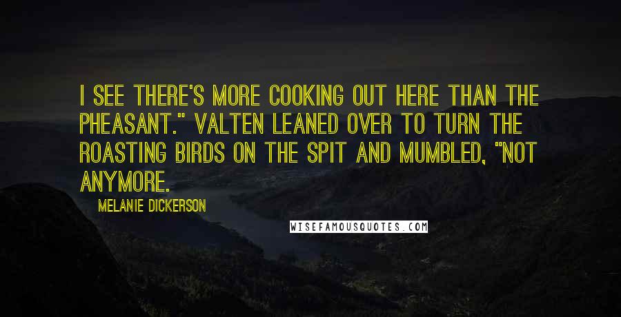 Melanie Dickerson Quotes: I see there's more cooking out here than the pheasant." Valten leaned over to turn the roasting birds on the spit and mumbled, "Not anymore.