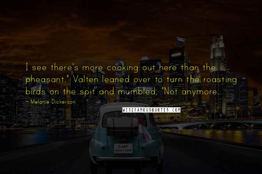 Melanie Dickerson Quotes: I see there's more cooking out here than the pheasant." Valten leaned over to turn the roasting birds on the spit and mumbled, "Not anymore.