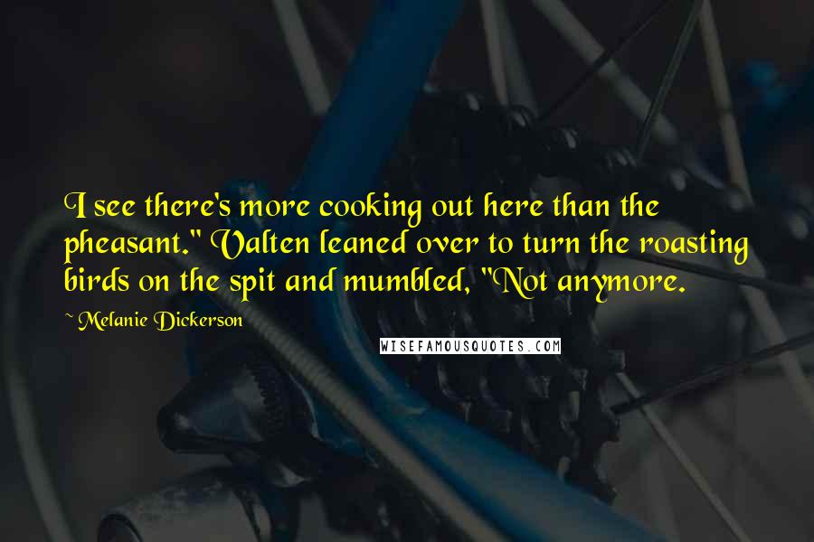 Melanie Dickerson Quotes: I see there's more cooking out here than the pheasant." Valten leaned over to turn the roasting birds on the spit and mumbled, "Not anymore.