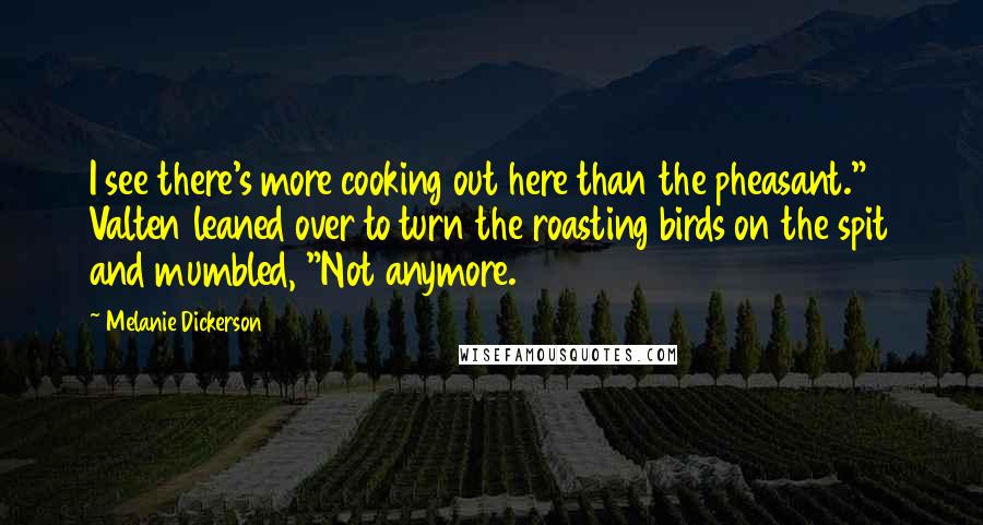 Melanie Dickerson Quotes: I see there's more cooking out here than the pheasant." Valten leaned over to turn the roasting birds on the spit and mumbled, "Not anymore.