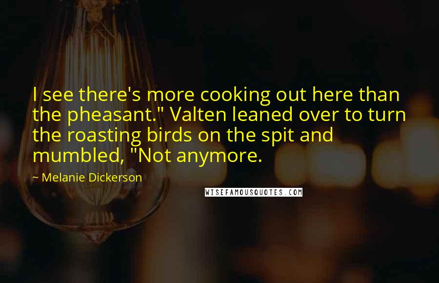 Melanie Dickerson Quotes: I see there's more cooking out here than the pheasant." Valten leaned over to turn the roasting birds on the spit and mumbled, "Not anymore.