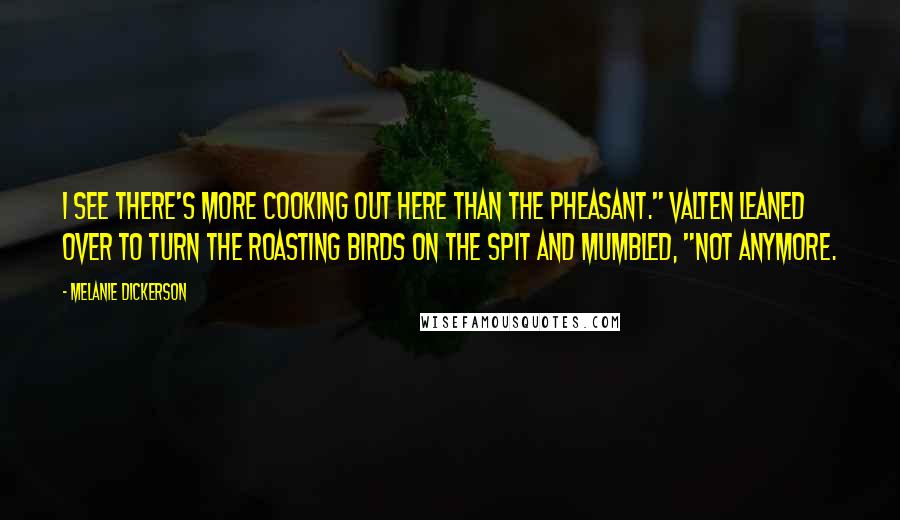 Melanie Dickerson Quotes: I see there's more cooking out here than the pheasant." Valten leaned over to turn the roasting birds on the spit and mumbled, "Not anymore.