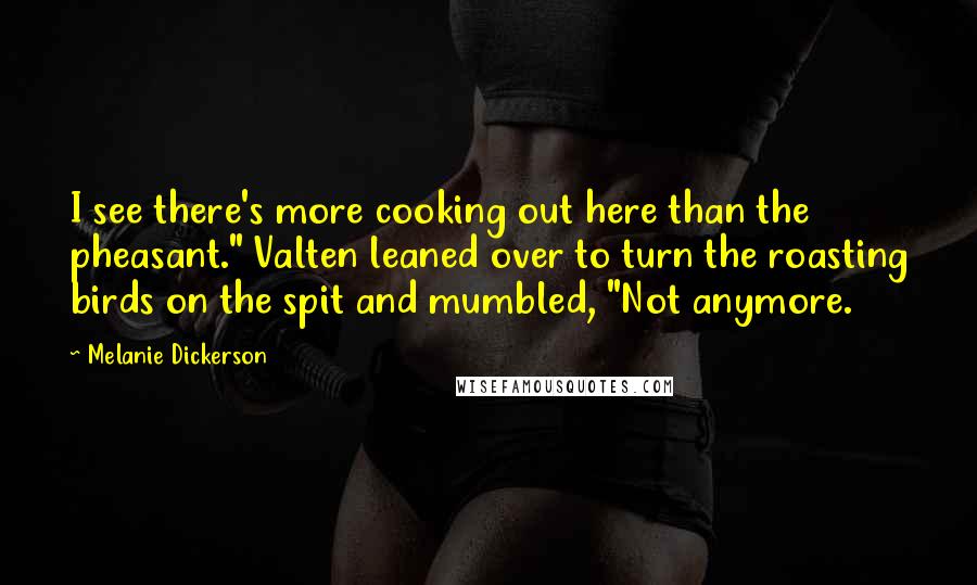 Melanie Dickerson Quotes: I see there's more cooking out here than the pheasant." Valten leaned over to turn the roasting birds on the spit and mumbled, "Not anymore.