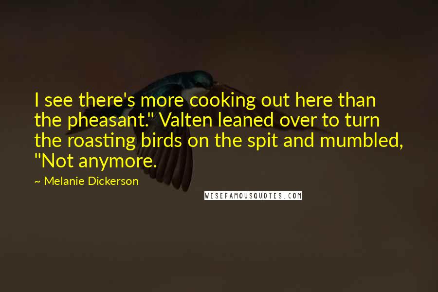 Melanie Dickerson Quotes: I see there's more cooking out here than the pheasant." Valten leaned over to turn the roasting birds on the spit and mumbled, "Not anymore.