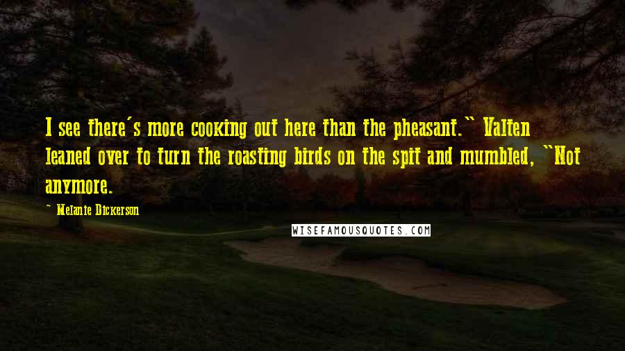 Melanie Dickerson Quotes: I see there's more cooking out here than the pheasant." Valten leaned over to turn the roasting birds on the spit and mumbled, "Not anymore.