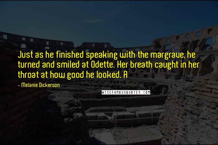 Melanie Dickerson Quotes: Just as he finished speaking with the margrave, he turned and smiled at Odette. Her breath caught in her throat at how good he looked. A