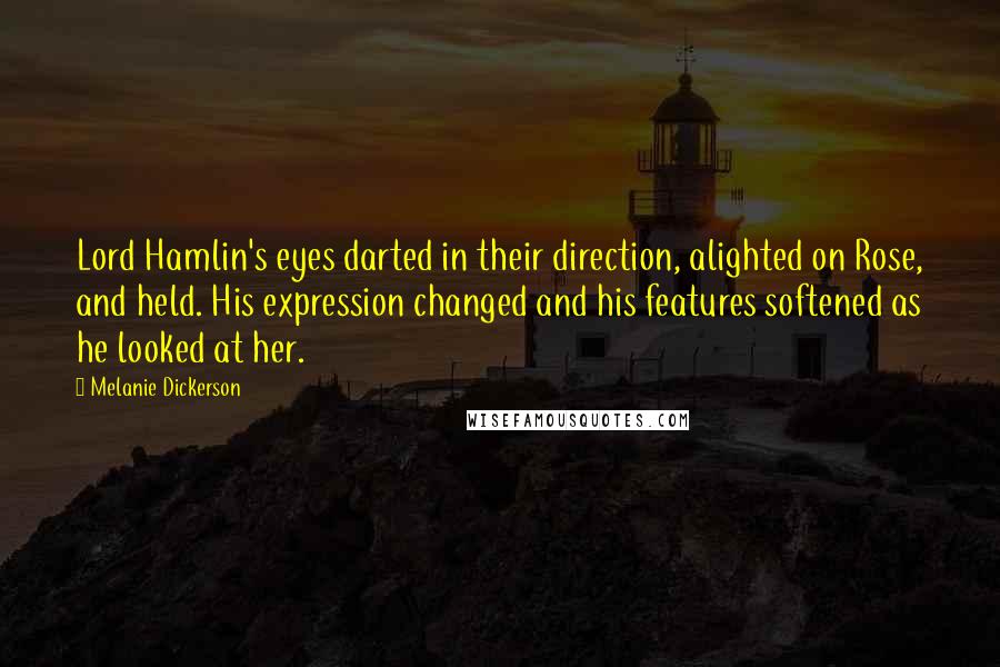 Melanie Dickerson Quotes: Lord Hamlin's eyes darted in their direction, alighted on Rose, and held. His expression changed and his features softened as he looked at her.