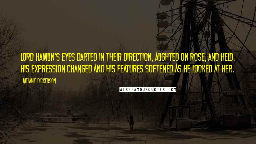 Melanie Dickerson Quotes: Lord Hamlin's eyes darted in their direction, alighted on Rose, and held. His expression changed and his features softened as he looked at her.