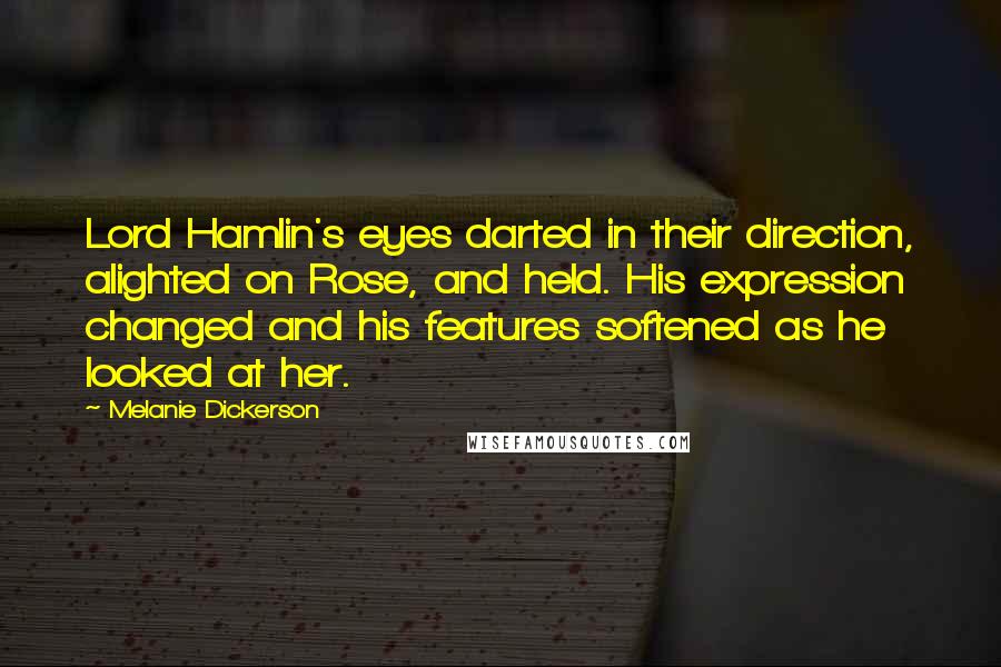 Melanie Dickerson Quotes: Lord Hamlin's eyes darted in their direction, alighted on Rose, and held. His expression changed and his features softened as he looked at her.