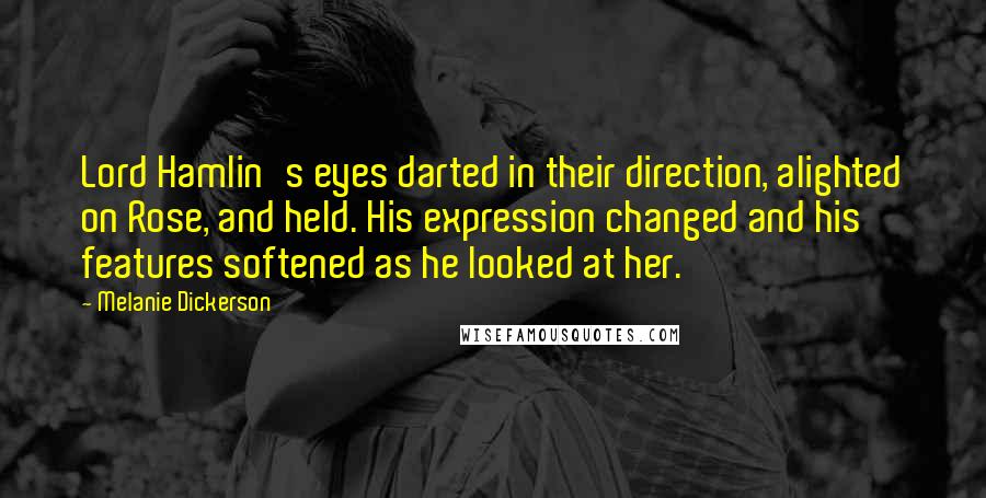 Melanie Dickerson Quotes: Lord Hamlin's eyes darted in their direction, alighted on Rose, and held. His expression changed and his features softened as he looked at her.