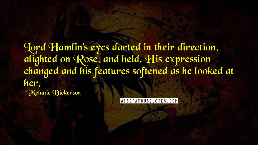 Melanie Dickerson Quotes: Lord Hamlin's eyes darted in their direction, alighted on Rose, and held. His expression changed and his features softened as he looked at her.
