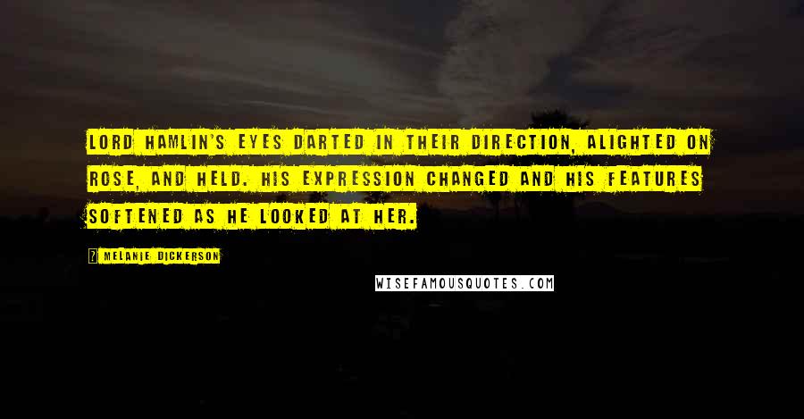 Melanie Dickerson Quotes: Lord Hamlin's eyes darted in their direction, alighted on Rose, and held. His expression changed and his features softened as he looked at her.