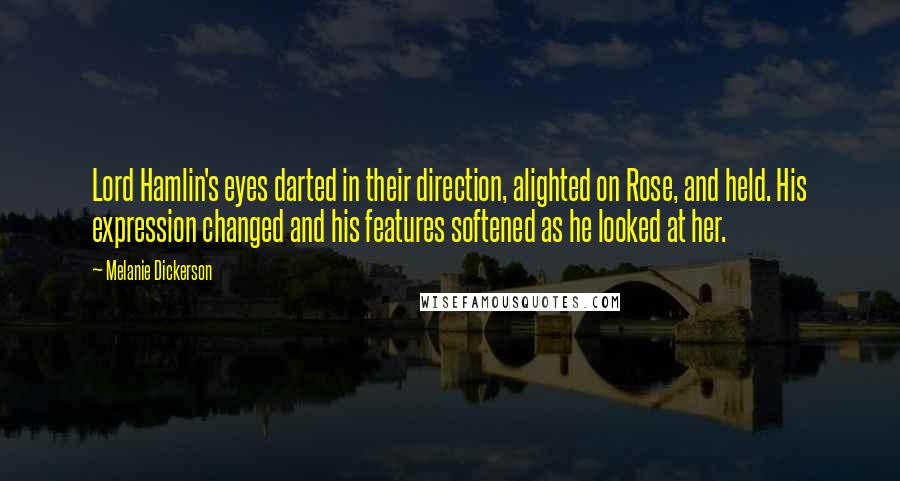 Melanie Dickerson Quotes: Lord Hamlin's eyes darted in their direction, alighted on Rose, and held. His expression changed and his features softened as he looked at her.