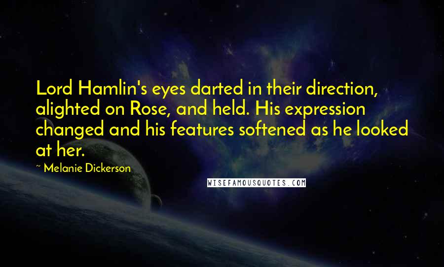 Melanie Dickerson Quotes: Lord Hamlin's eyes darted in their direction, alighted on Rose, and held. His expression changed and his features softened as he looked at her.