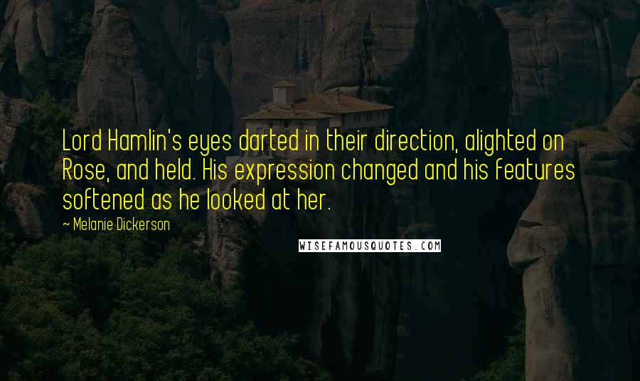 Melanie Dickerson Quotes: Lord Hamlin's eyes darted in their direction, alighted on Rose, and held. His expression changed and his features softened as he looked at her.