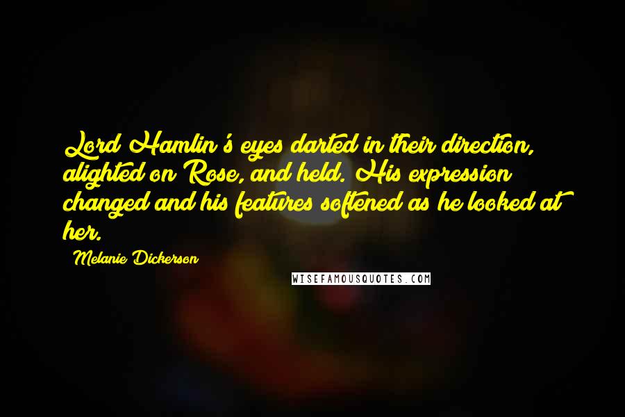 Melanie Dickerson Quotes: Lord Hamlin's eyes darted in their direction, alighted on Rose, and held. His expression changed and his features softened as he looked at her.