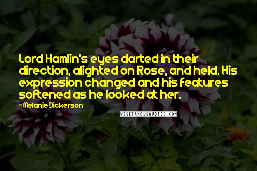 Melanie Dickerson Quotes: Lord Hamlin's eyes darted in their direction, alighted on Rose, and held. His expression changed and his features softened as he looked at her.