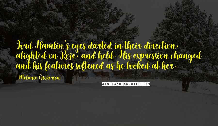 Melanie Dickerson Quotes: Lord Hamlin's eyes darted in their direction, alighted on Rose, and held. His expression changed and his features softened as he looked at her.