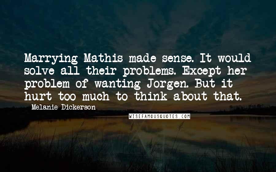 Melanie Dickerson Quotes: Marrying Mathis made sense. It would solve all their problems. Except her problem of wanting Jorgen. But it hurt too much to think about that.