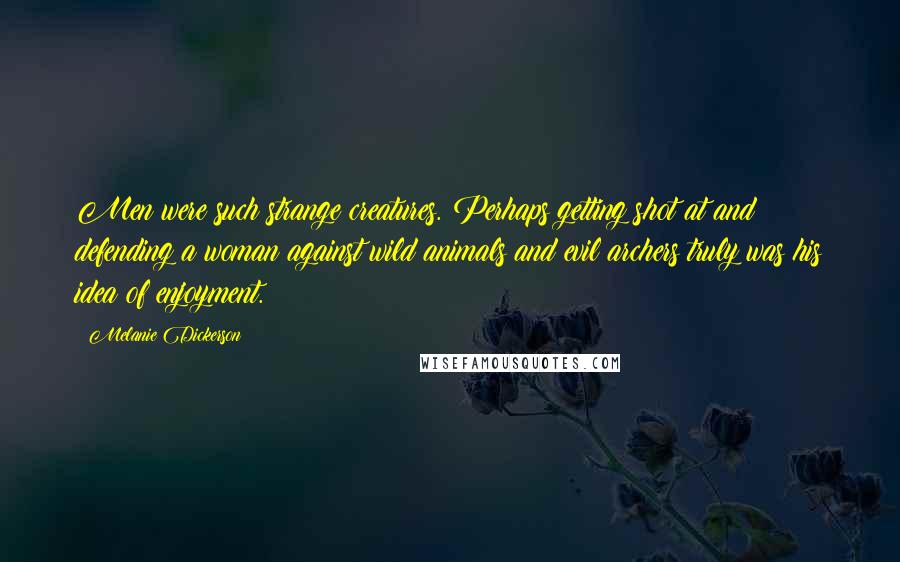 Melanie Dickerson Quotes: Men were such strange creatures. Perhaps getting shot at and defending a woman against wild animals and evil archers truly was his idea of enjoyment.