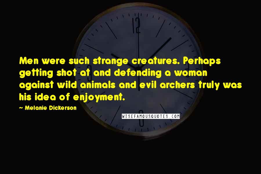 Melanie Dickerson Quotes: Men were such strange creatures. Perhaps getting shot at and defending a woman against wild animals and evil archers truly was his idea of enjoyment.