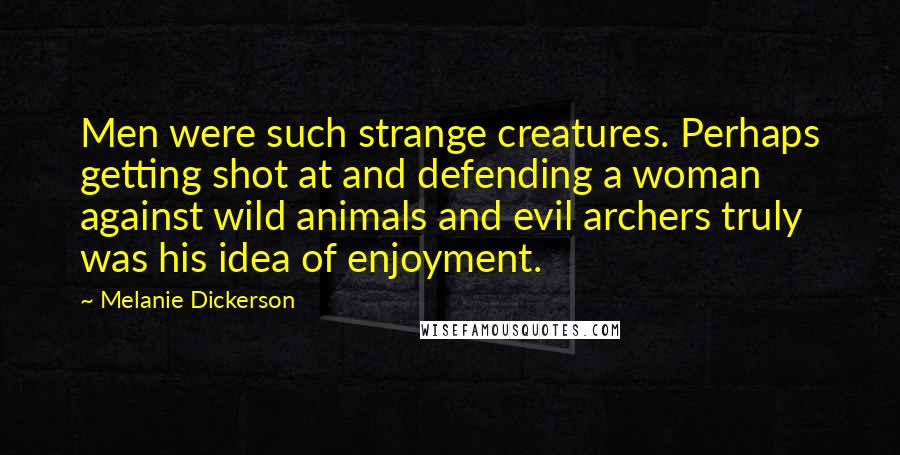 Melanie Dickerson Quotes: Men were such strange creatures. Perhaps getting shot at and defending a woman against wild animals and evil archers truly was his idea of enjoyment.