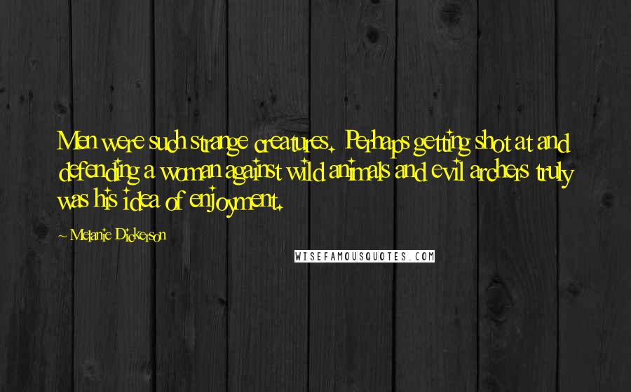 Melanie Dickerson Quotes: Men were such strange creatures. Perhaps getting shot at and defending a woman against wild animals and evil archers truly was his idea of enjoyment.