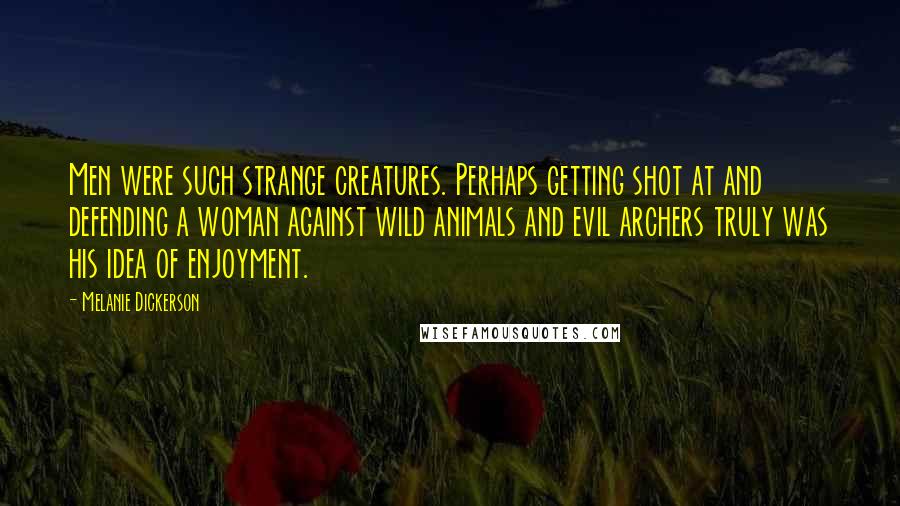 Melanie Dickerson Quotes: Men were such strange creatures. Perhaps getting shot at and defending a woman against wild animals and evil archers truly was his idea of enjoyment.