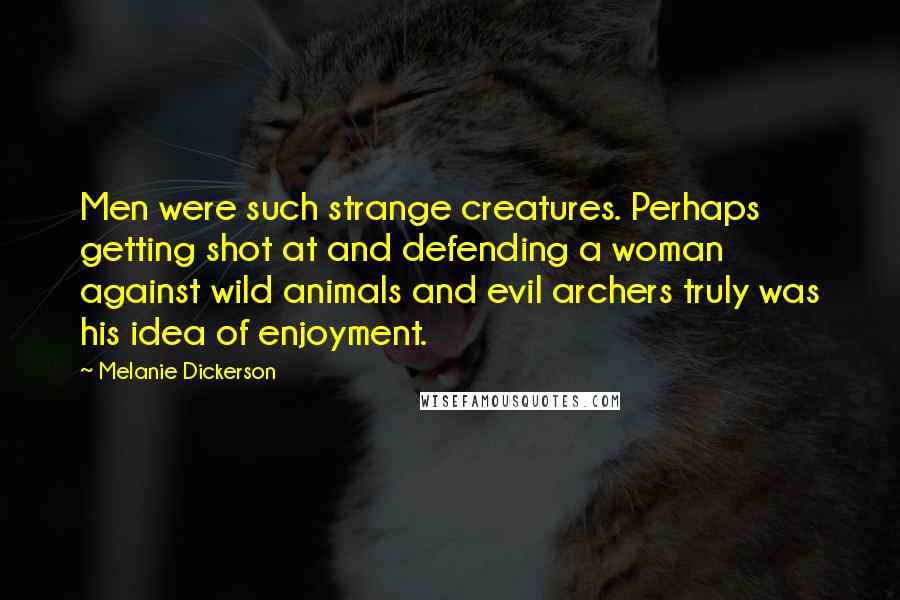 Melanie Dickerson Quotes: Men were such strange creatures. Perhaps getting shot at and defending a woman against wild animals and evil archers truly was his idea of enjoyment.