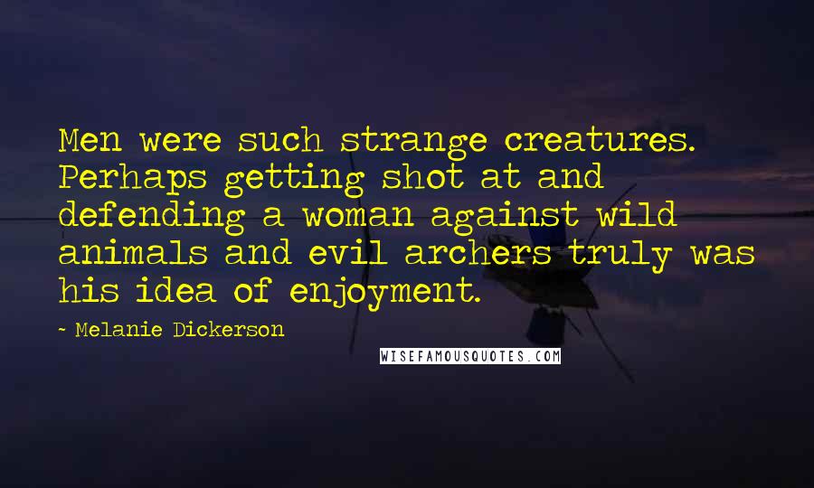 Melanie Dickerson Quotes: Men were such strange creatures. Perhaps getting shot at and defending a woman against wild animals and evil archers truly was his idea of enjoyment.