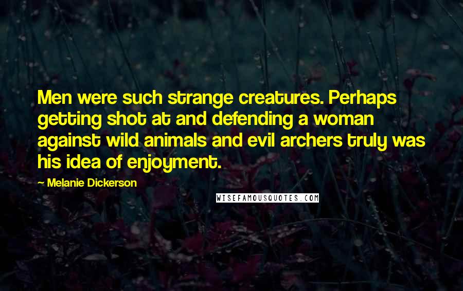 Melanie Dickerson Quotes: Men were such strange creatures. Perhaps getting shot at and defending a woman against wild animals and evil archers truly was his idea of enjoyment.