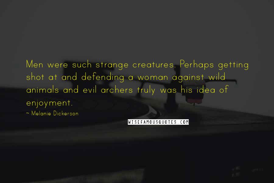 Melanie Dickerson Quotes: Men were such strange creatures. Perhaps getting shot at and defending a woman against wild animals and evil archers truly was his idea of enjoyment.