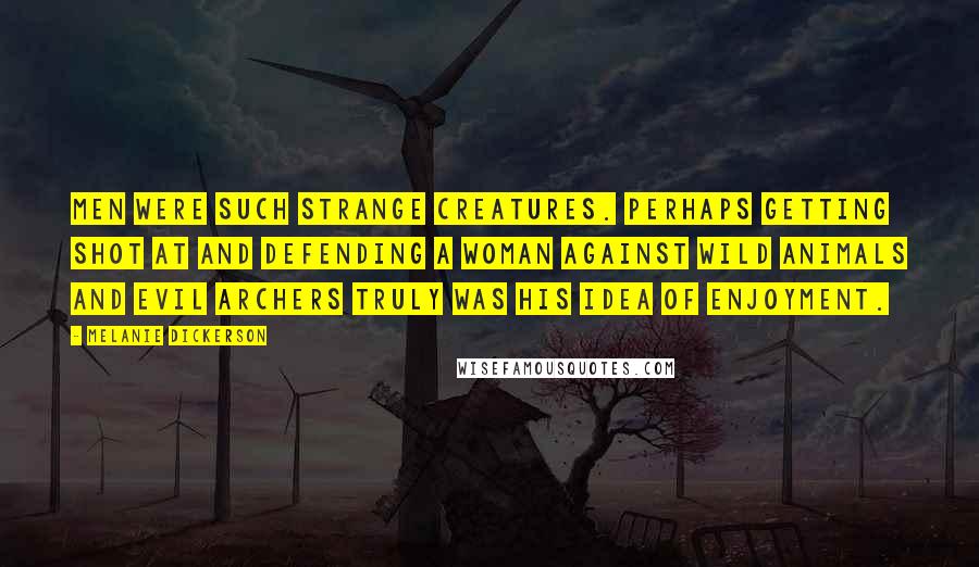 Melanie Dickerson Quotes: Men were such strange creatures. Perhaps getting shot at and defending a woman against wild animals and evil archers truly was his idea of enjoyment.