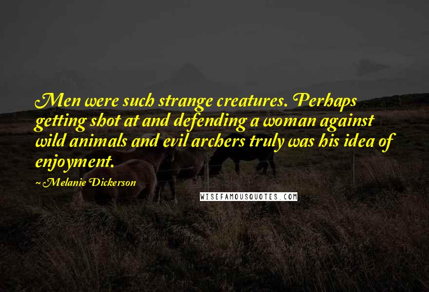 Melanie Dickerson Quotes: Men were such strange creatures. Perhaps getting shot at and defending a woman against wild animals and evil archers truly was his idea of enjoyment.