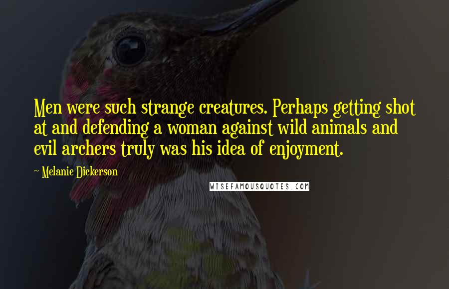 Melanie Dickerson Quotes: Men were such strange creatures. Perhaps getting shot at and defending a woman against wild animals and evil archers truly was his idea of enjoyment.