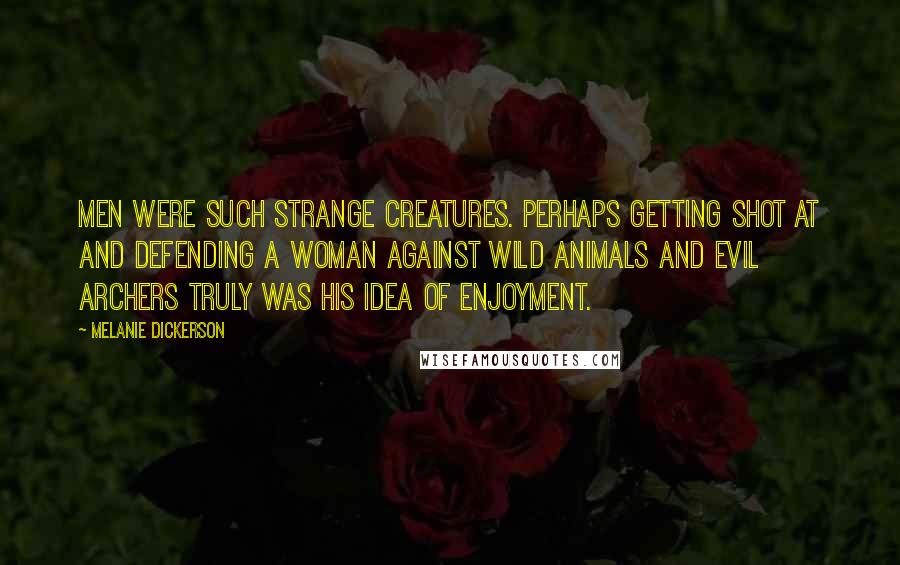 Melanie Dickerson Quotes: Men were such strange creatures. Perhaps getting shot at and defending a woman against wild animals and evil archers truly was his idea of enjoyment.