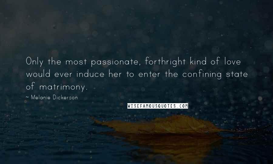 Melanie Dickerson Quotes: Only the most passionate, forthright kind of love would ever induce her to enter the confining state of matrimony.