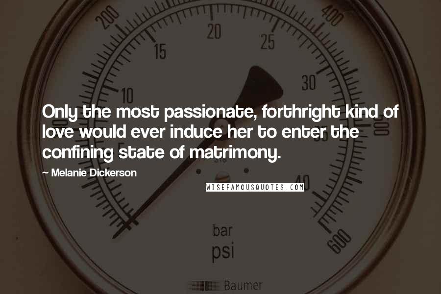 Melanie Dickerson Quotes: Only the most passionate, forthright kind of love would ever induce her to enter the confining state of matrimony.