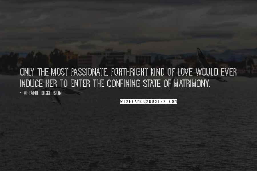 Melanie Dickerson Quotes: Only the most passionate, forthright kind of love would ever induce her to enter the confining state of matrimony.