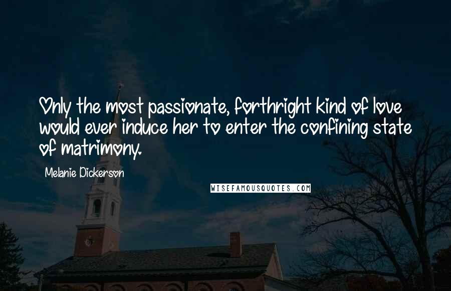 Melanie Dickerson Quotes: Only the most passionate, forthright kind of love would ever induce her to enter the confining state of matrimony.