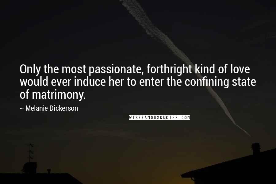 Melanie Dickerson Quotes: Only the most passionate, forthright kind of love would ever induce her to enter the confining state of matrimony.
