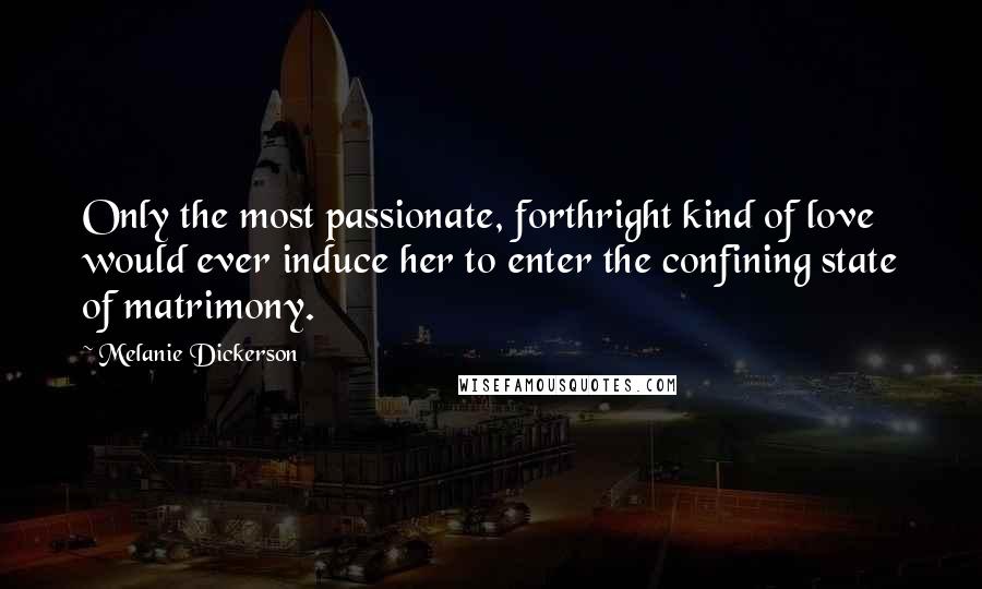 Melanie Dickerson Quotes: Only the most passionate, forthright kind of love would ever induce her to enter the confining state of matrimony.