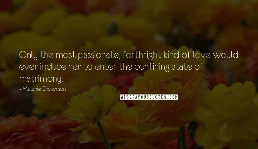 Melanie Dickerson Quotes: Only the most passionate, forthright kind of love would ever induce her to enter the confining state of matrimony.