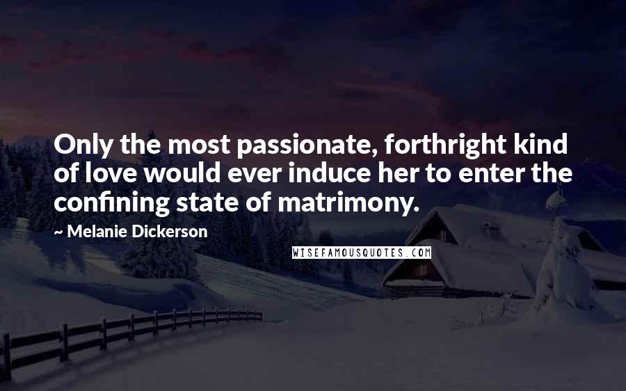 Melanie Dickerson Quotes: Only the most passionate, forthright kind of love would ever induce her to enter the confining state of matrimony.
