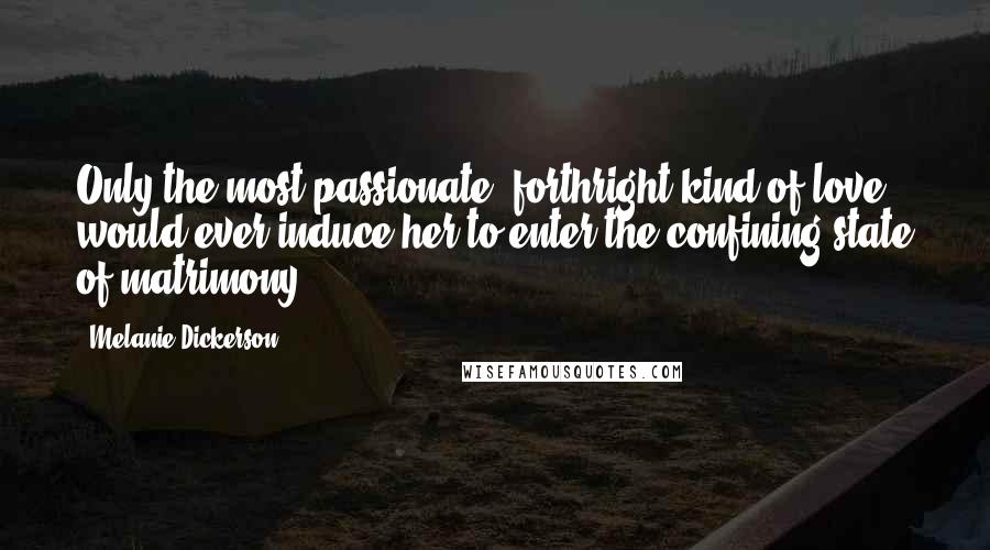 Melanie Dickerson Quotes: Only the most passionate, forthright kind of love would ever induce her to enter the confining state of matrimony.