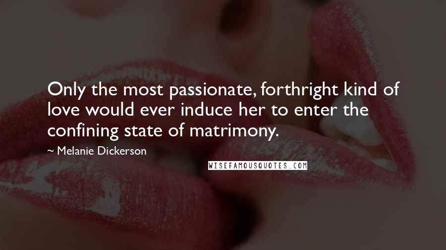 Melanie Dickerson Quotes: Only the most passionate, forthright kind of love would ever induce her to enter the confining state of matrimony.