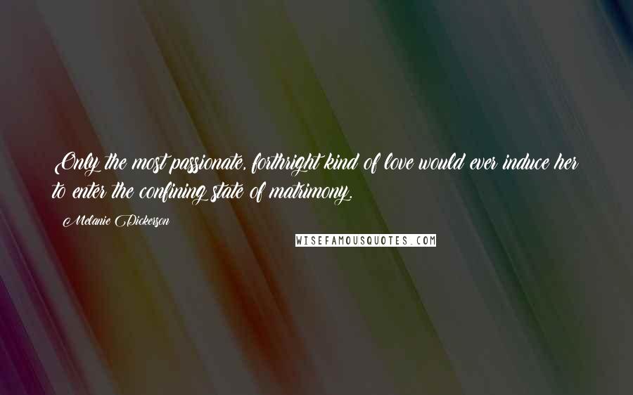 Melanie Dickerson Quotes: Only the most passionate, forthright kind of love would ever induce her to enter the confining state of matrimony.