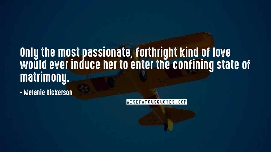 Melanie Dickerson Quotes: Only the most passionate, forthright kind of love would ever induce her to enter the confining state of matrimony.